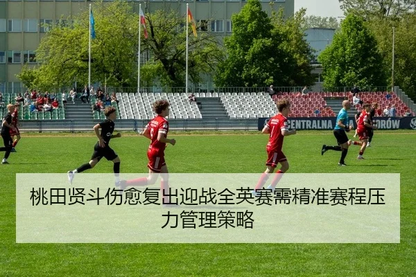 桃田贤斗伤愈复出迎战全英赛需精准赛程压力管理策略